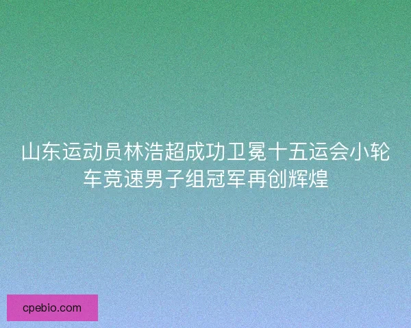 山东运动员林浩超成功卫冕十五运会小轮车竞速男子组冠军再创辉煌