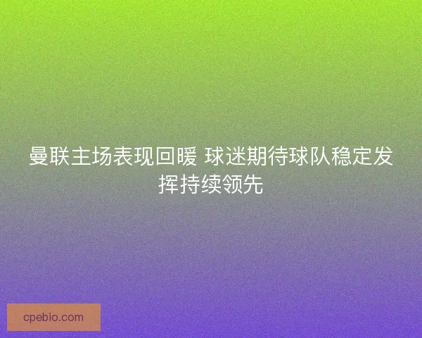 曼联主场表现回暖 球迷期待球队稳定发挥持续领先