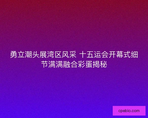 勇立潮头展湾区风采 十五运会开幕式细节满满融合彩蛋揭秘