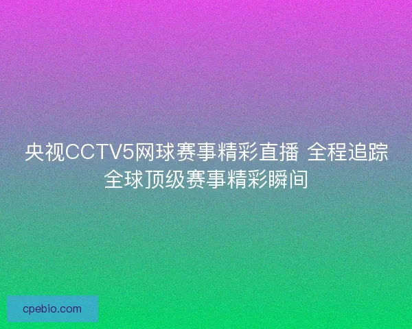 央视CCTV5网球赛事精彩直播 全程追踪全球顶级赛事精彩瞬间