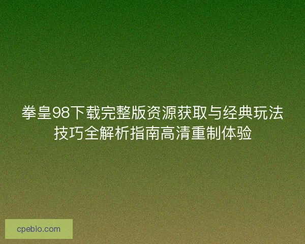 拳皇98下载完整版资源获取与经典玩法技巧全解析指南高清重制体验