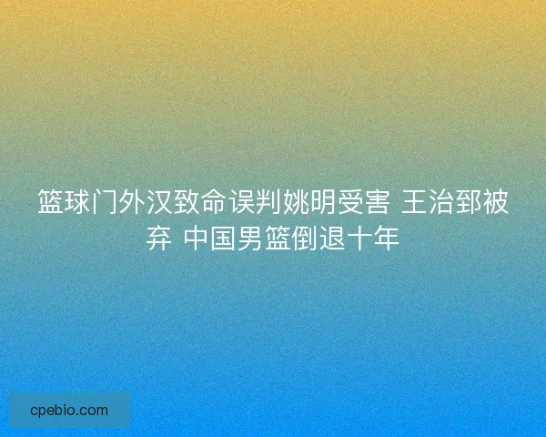 篮球门外汉致命误判姚明受害 王治郅被弃 中国男篮倒退十年